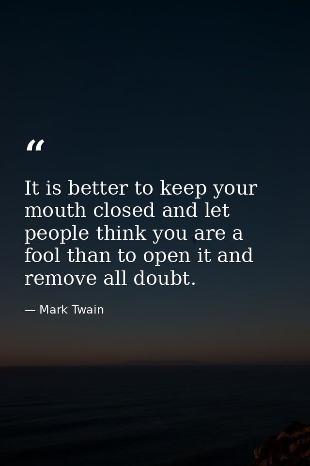 It is better to keep your mouth closed and let people think you are a fool than to open it and remove all doubt. — Mark Twain