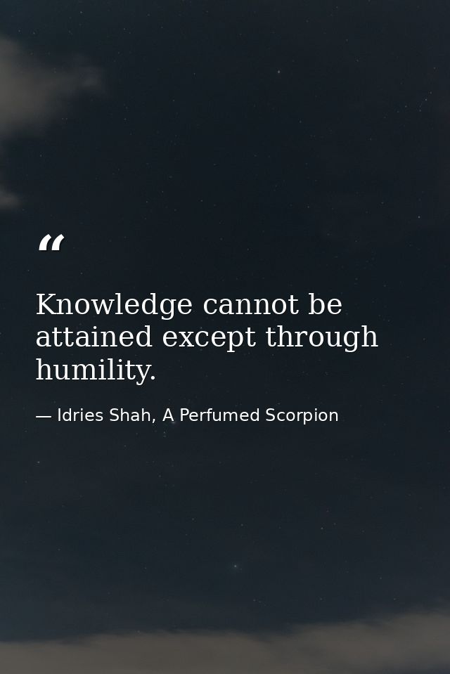 Knowledge cannot be attained except through humility. — Idries Shah, A Perfumed Scorpion
