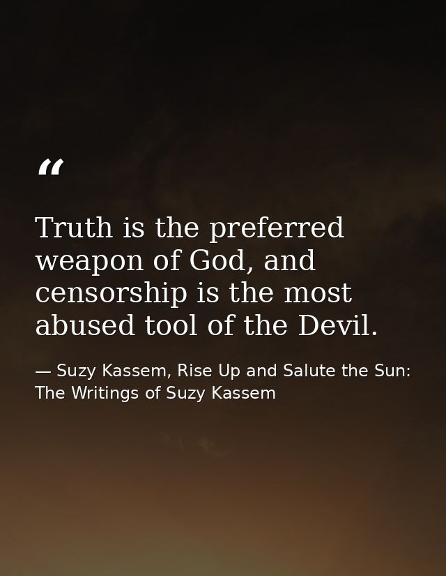 Truth is the preferred weapon of God, and censorship is the most abused tool of the Devil. — Suzy Kassem, Rise Up and Salute the Sun: The Writings of Suzy Kassem
