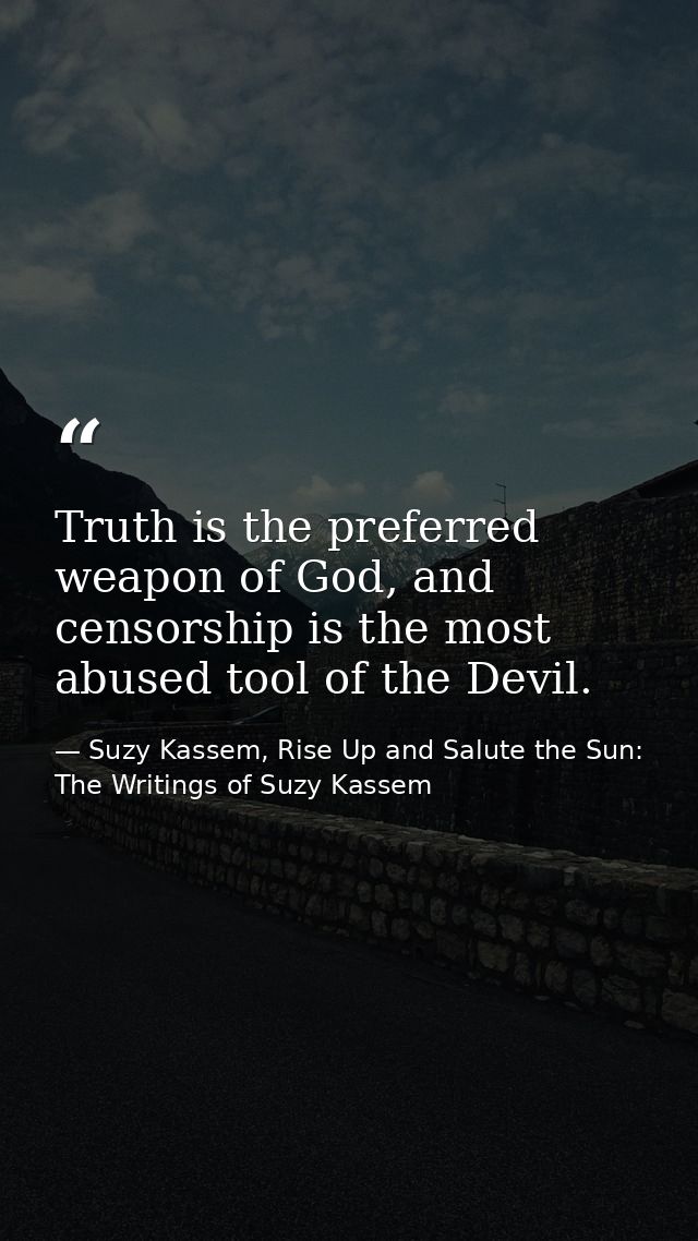 Truth is the preferred weapon of God, and censorship is the most abused tool of the Devil. — Suzy Kassem, Rise Up and Salute the Sun: The Writings of Suzy Kassem