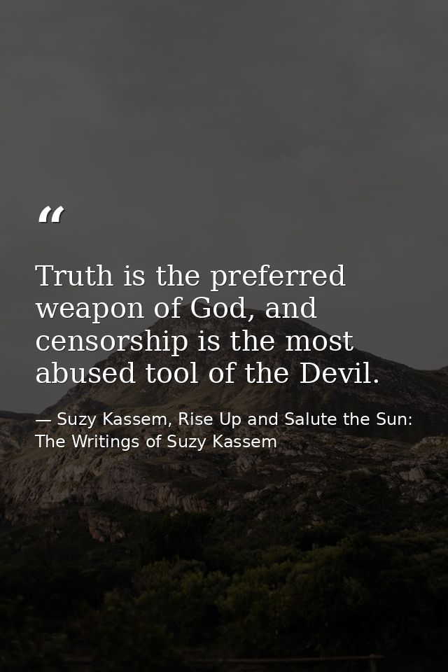Truth is the preferred weapon of God, and censorship is the most abused tool of the Devil. — Suzy Kassem, Rise Up and Salute the Sun: The Writings of Suzy Kassem