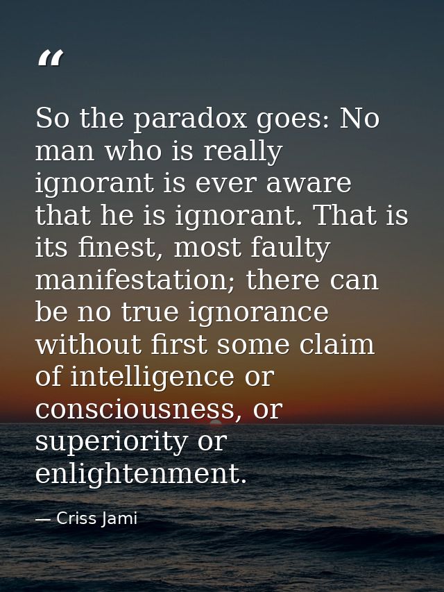 So the paradox goes: No man who is really ignorant is ever aware that he is ignorant. That is its finest, most faulty ma — Criss Jami