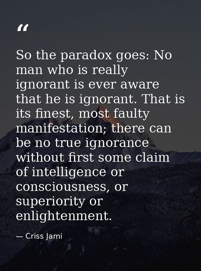 So the paradox goes: No man who is really ignorant is ever aware that he is ignorant. That is its finest, most faulty ma — Criss Jami