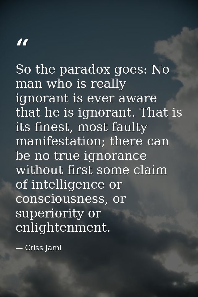 So the paradox goes: No man who is really ignorant is ever aware that he is ignorant. That is its finest, most faulty ma — Criss Jami