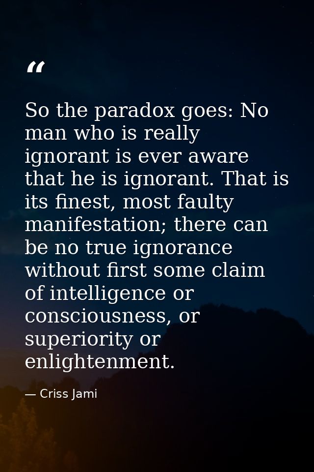 So the paradox goes: No man who is really ignorant is ever aware that he is ignorant. That is its finest, most faulty ma — Criss Jami