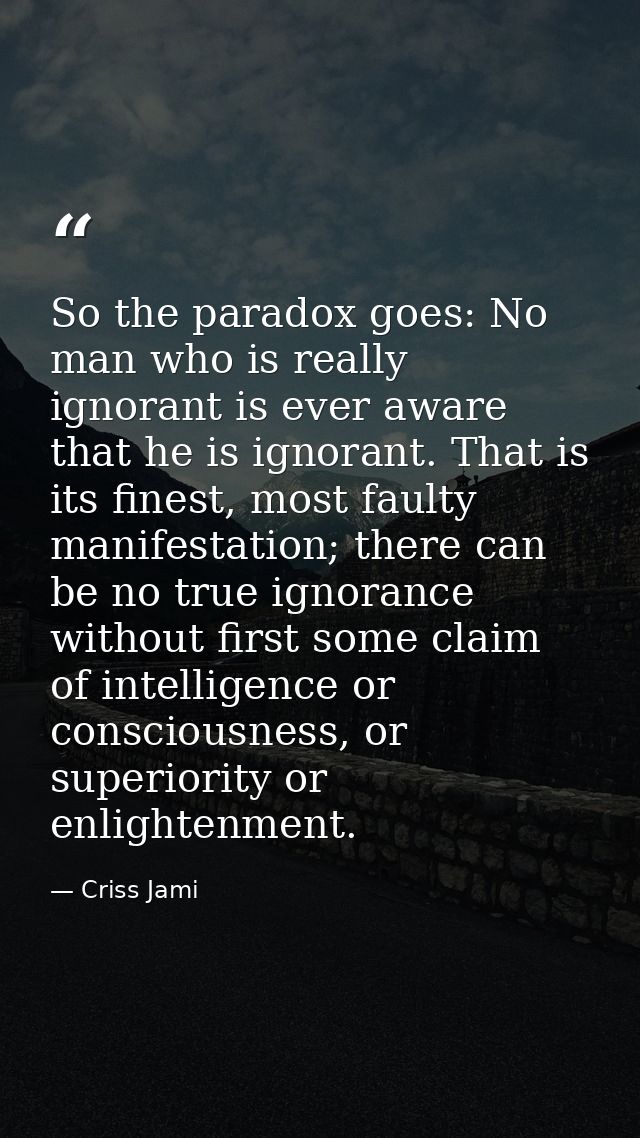 So the paradox goes: No man who is really ignorant is ever aware that he is ignorant. That is its finest, most faulty ma — Criss Jami
