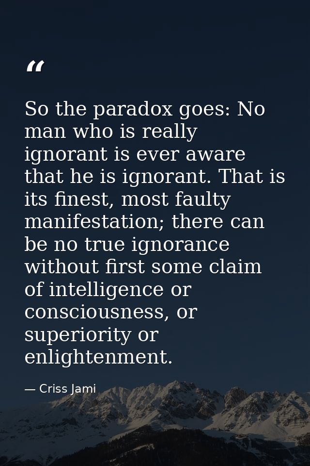 So the paradox goes: No man who is really ignorant is ever aware that he is ignorant. That is its finest, most faulty ma — Criss Jami
