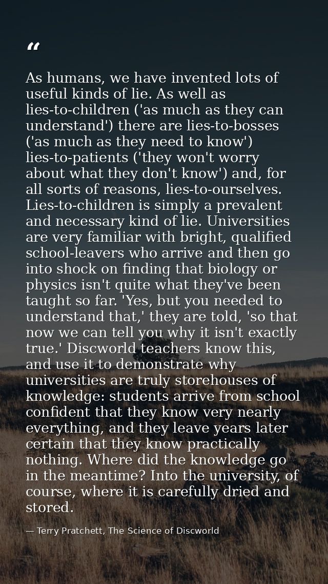 As humans, we have invented lots of useful kinds of lie. As well as lies-to-children ('as much as they can understand')  — Terry Pratchett, The Science of Discworld