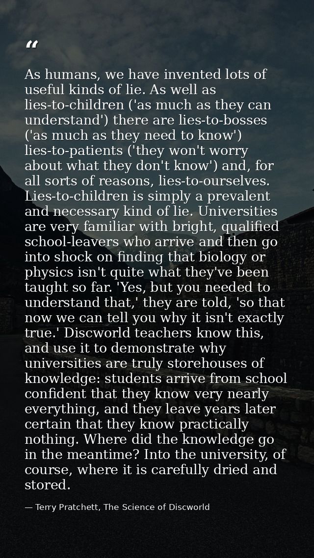 As humans, we have invented lots of useful kinds of lie. As well as lies-to-children ('as much as they can understand')  — Terry Pratchett, The Science of Discworld