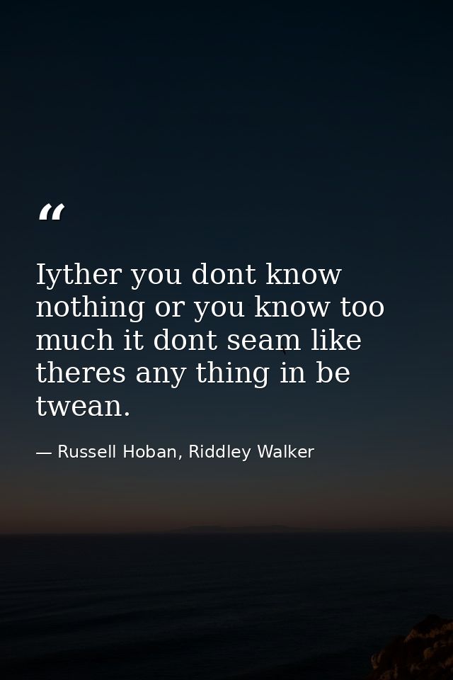 Iyther you dont know nothing or you know too much it dont seam like theres any thing in be twean. — Russell Hoban, Riddley Walker