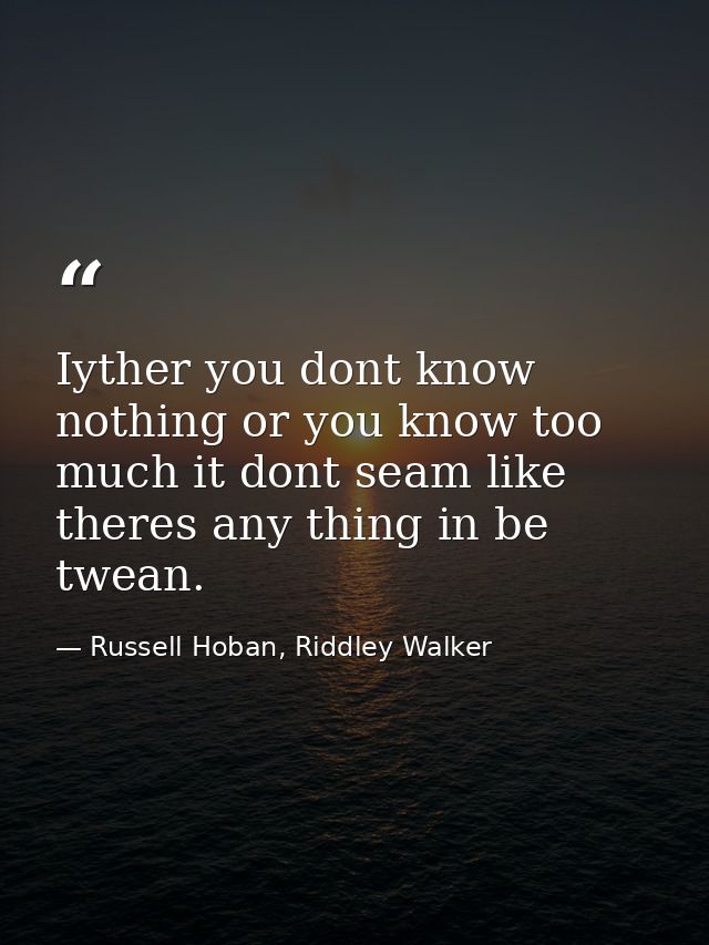 Iyther you dont know nothing or you know too much it dont seam like theres any thing in be twean. — Russell Hoban, Riddley Walker