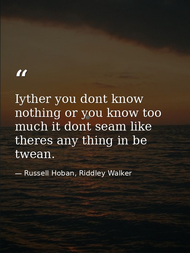 Iyther you dont know nothing or you know too much it dont seam like theres any thing in be twean. — Russell Hoban, Riddley Walker