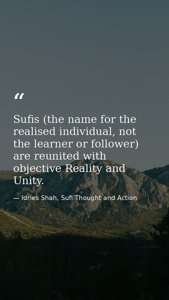Sufis (the name for the realised individual, not the learner or follower) are reunited with objective Reality and Unity. — Idries Shah, Sufi Thought and Action
