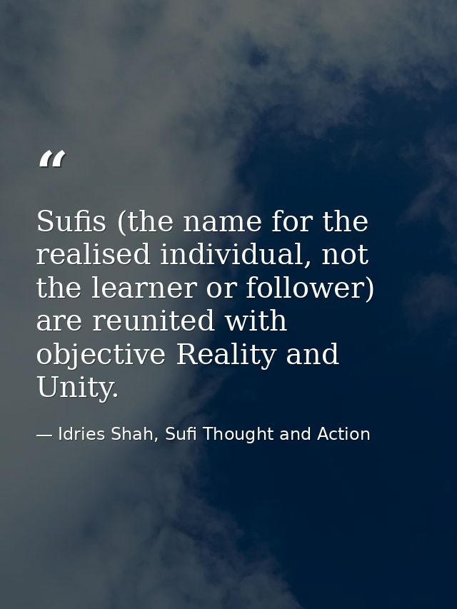 Sufis (the name for the realised individual, not the learner or follower) are reunited with objective Reality and Unity. — Idries Shah, Sufi Thought and Action