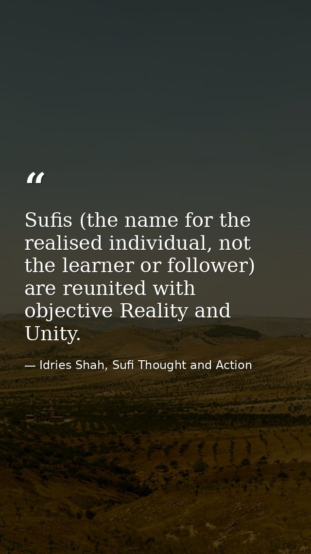 Sufis (the name for the realised individual, not the learner or follower) are reunited with objective Reality and Unity. — Idries Shah, Sufi Thought and Action