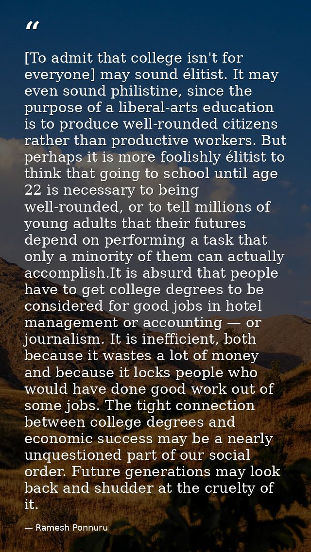 [To admit that college isn't for everyone] may sound élitist. It may even sound philistine, since the purpose of a liber — Ramesh Ponnuru