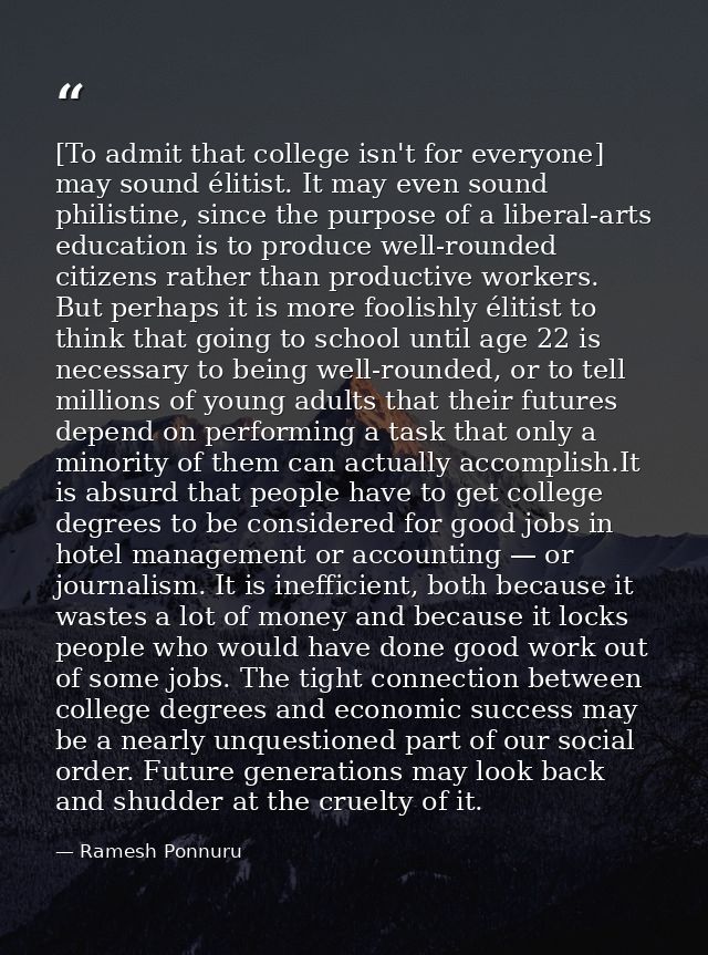 [To admit that college isn't for everyone] may sound élitist. It may even sound philistine, since the purpose of a liber — Ramesh Ponnuru