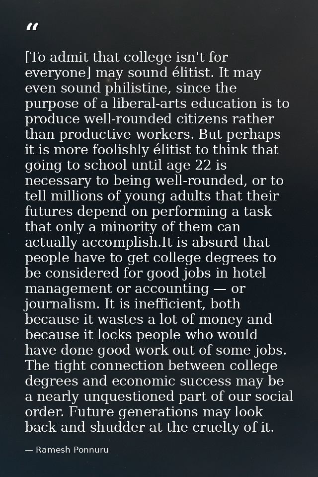 [To admit that college isn't for everyone] may sound élitist. It may even sound philistine, since the purpose of a liber — Ramesh Ponnuru