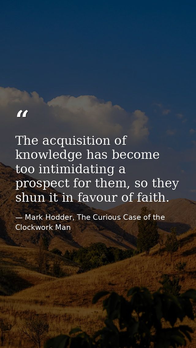 The acquisition of knowledge has become too intimidating a prospect for them, so they shun it in favour of faith. — Mark Hodder, The Curious Case of the Clockwork Man