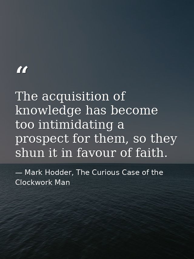 The acquisition of knowledge has become too intimidating a prospect for them, so they shun it in favour of faith. — Mark Hodder, The Curious Case of the Clockwork Man