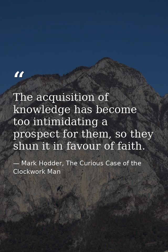 The acquisition of knowledge has become too intimidating a prospect for them, so they shun it in favour of faith. — Mark Hodder, The Curious Case of the Clockwork Man