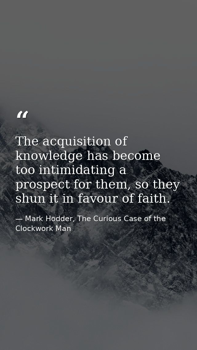 The acquisition of knowledge has become too intimidating a prospect for them, so they shun it in favour of faith. — Mark Hodder, The Curious Case of the Clockwork Man