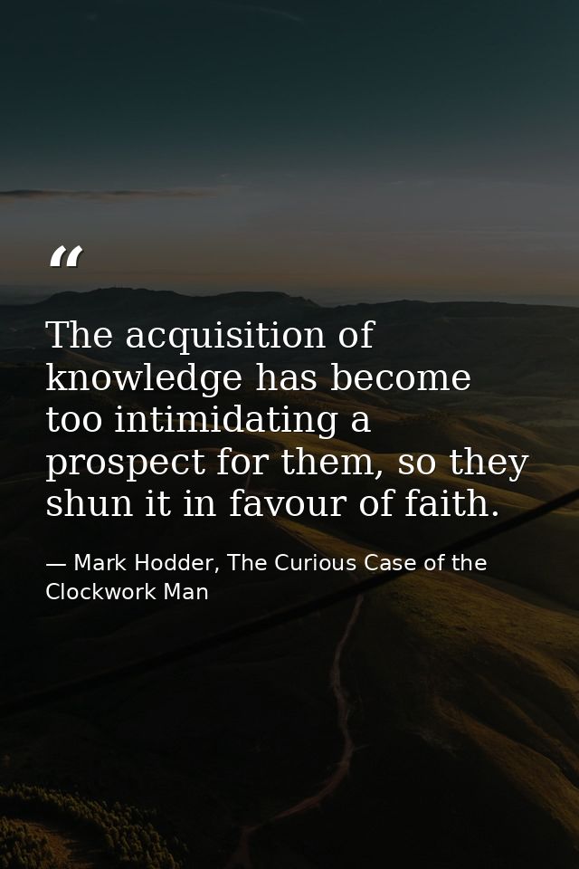 The acquisition of knowledge has become too intimidating a prospect for them, so they shun it in favour of faith. — Mark Hodder, The Curious Case of the Clockwork Man
