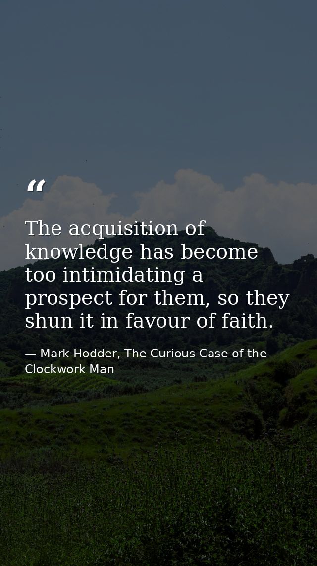 The acquisition of knowledge has become too intimidating a prospect for them, so they shun it in favour of faith. — Mark Hodder, The Curious Case of the Clockwork Man