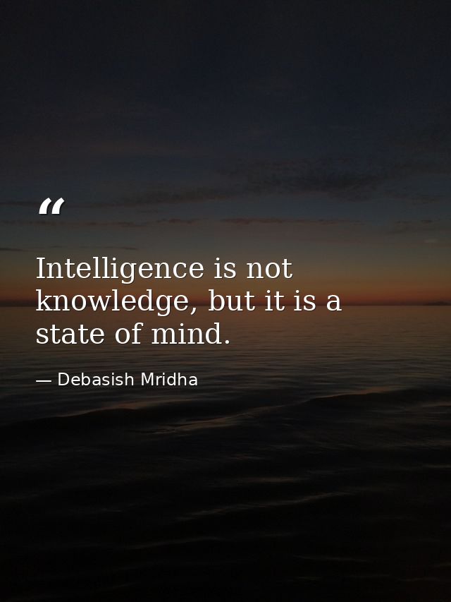 Intelligence is not knowledge, but it is a state of mind. — Debasish Mridha