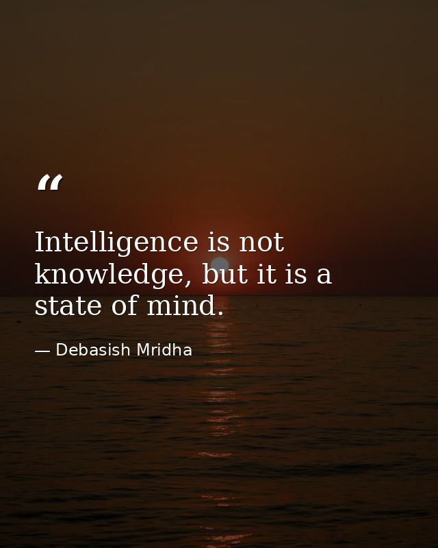Intelligence is not knowledge, but it is a state of mind. — Debasish Mridha