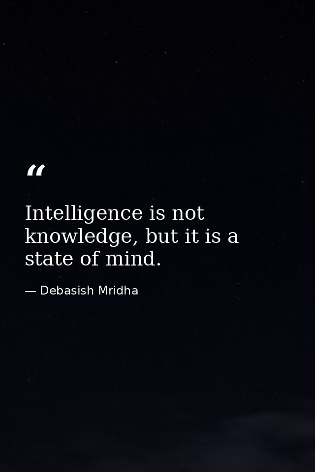 Intelligence is not knowledge, but it is a state of mind. — Debasish Mridha