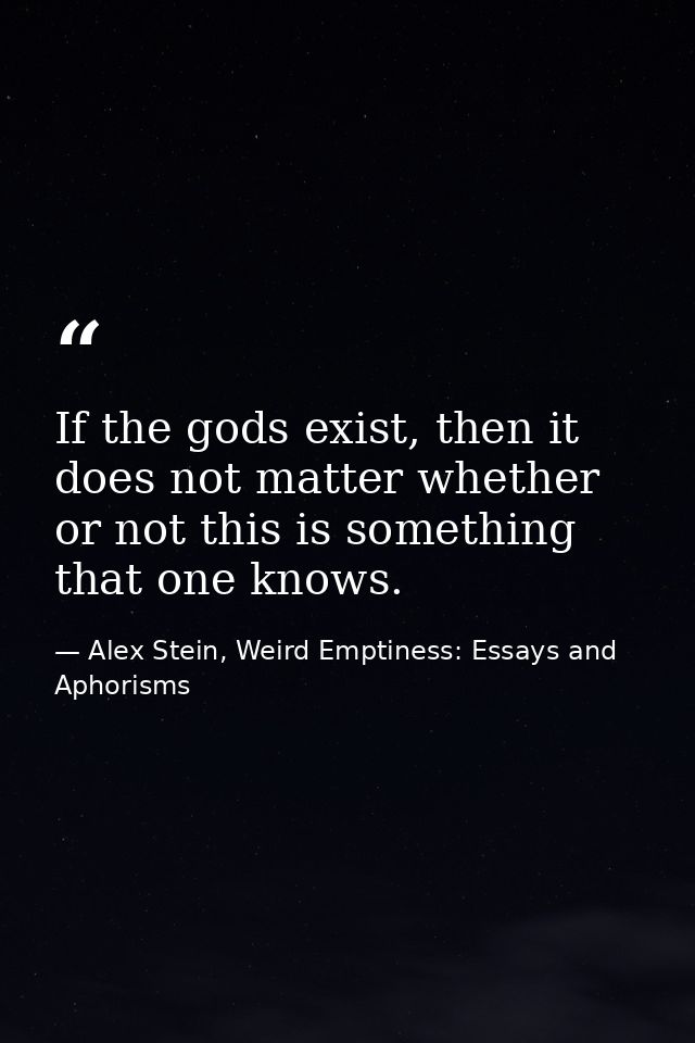 If the gods exist, then it does not matter whether or not this is something that one knows. — Alex Stein, Weird Emptiness: Essays and Aphorisms