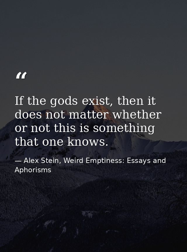 If the gods exist, then it does not matter whether or not this is something that one knows. — Alex Stein, Weird Emptiness: Essays and Aphorisms