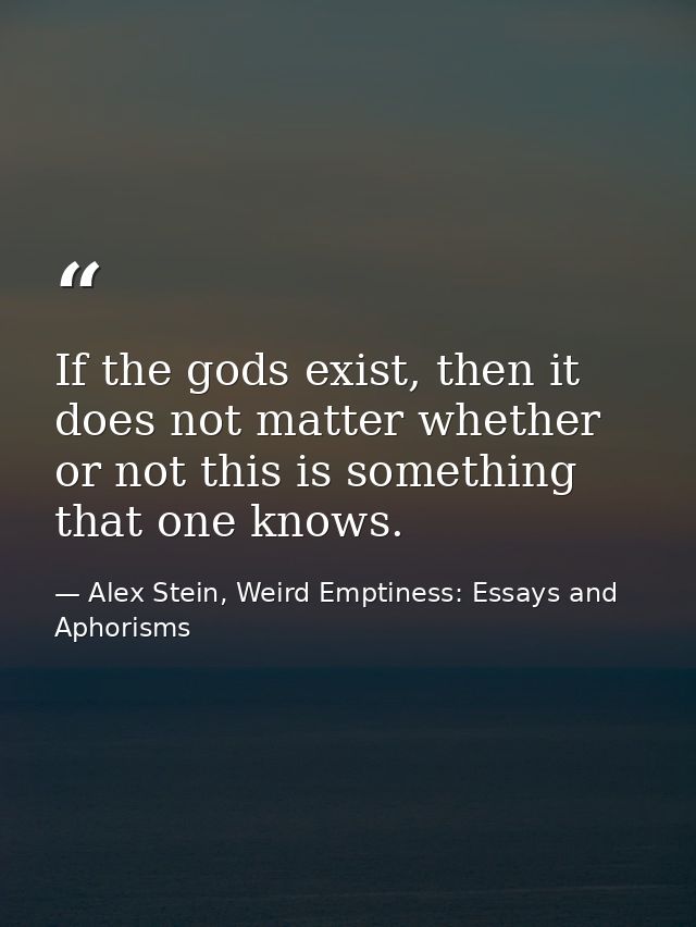 If the gods exist, then it does not matter whether or not this is something that one knows. — Alex Stein, Weird Emptiness: Essays and Aphorisms