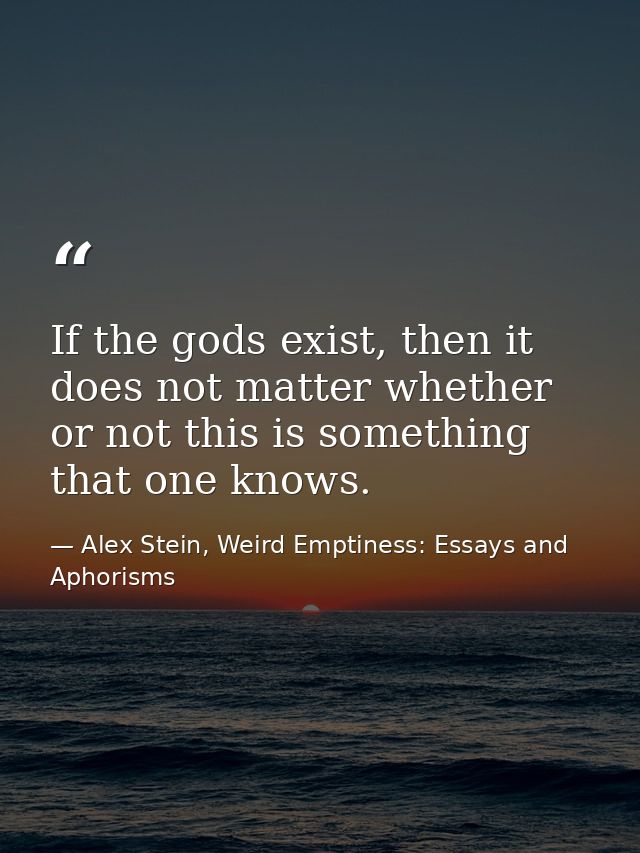 If the gods exist, then it does not matter whether or not this is something that one knows. — Alex Stein, Weird Emptiness: Essays and Aphorisms