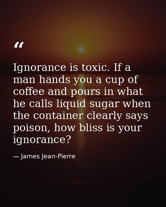 Ignorance is toxic. If a man hands you a cup of coffee and pours in what he calls liquid sugar when the container clearl — James Jean-Pierre