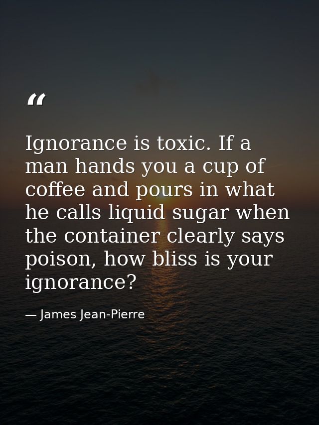 Ignorance is toxic. If a man hands you a cup of coffee and pours in what he calls liquid sugar when the container clearl — James Jean-Pierre