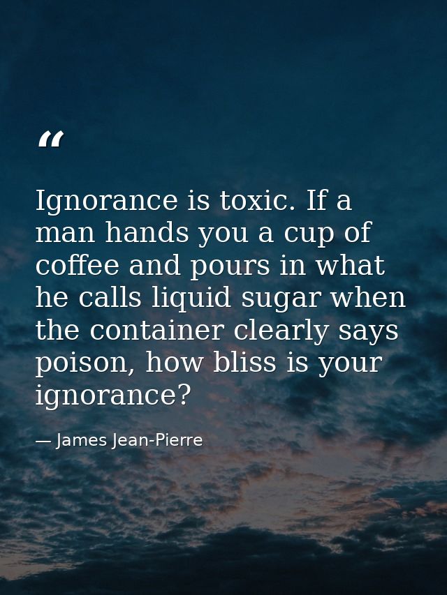 Ignorance is toxic. If a man hands you a cup of coffee and pours in what he calls liquid sugar when the container clearl — James Jean-Pierre