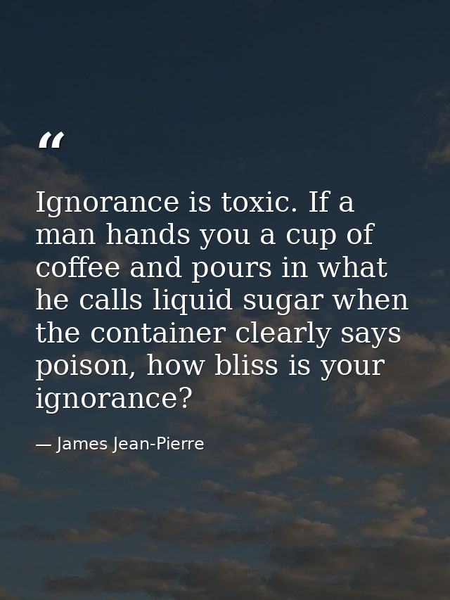 Ignorance is toxic. If a man hands you a cup of coffee and pours in what he calls liquid sugar when the container clearl — James Jean-Pierre