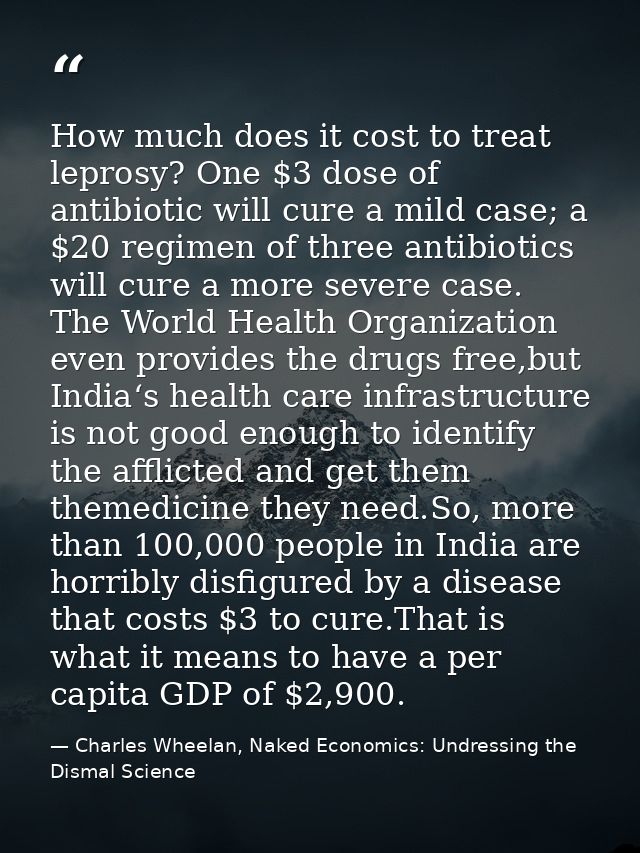 How much does it cost to treat leprosy? One $3 dose of antibiotic will cure a mild case; a $20 regimen of three antibiot — Charles Wheelan, Naked Economics: Undressing the Dismal Science