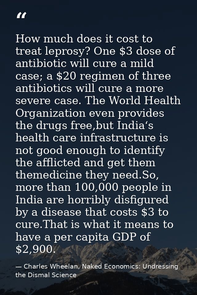 How much does it cost to treat leprosy? One $3 dose of antibiotic will cure a mild case; a $20 regimen of three antibiot — Charles Wheelan, Naked Economics: Undressing the Dismal Science