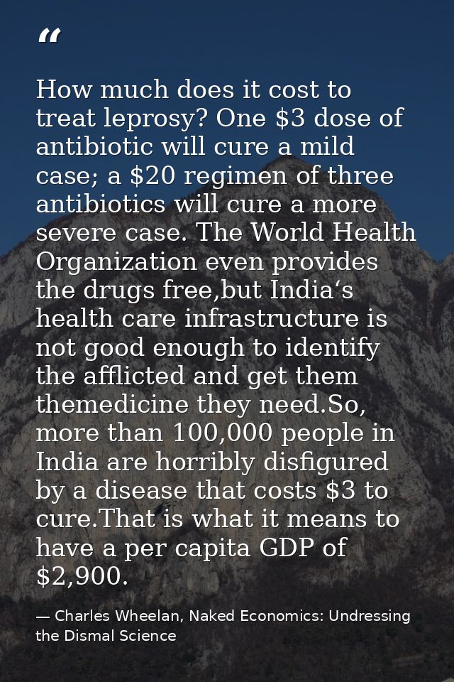 How much does it cost to treat leprosy? One $3 dose of antibiotic will cure a mild case; a $20 regimen of three antibiot — Charles Wheelan, Naked Economics: Undressing the Dismal Science