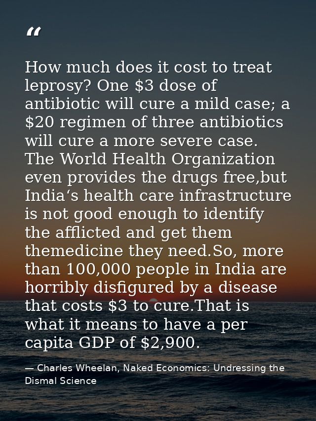 How much does it cost to treat leprosy? One $3 dose of antibiotic will cure a mild case; a $20 regimen of three antibiot — Charles Wheelan, Naked Economics: Undressing the Dismal Science