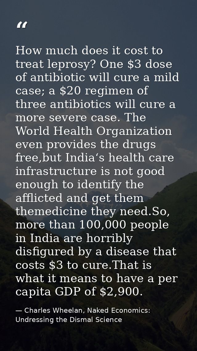 How much does it cost to treat leprosy? One $3 dose of antibiotic will cure a mild case; a $20 regimen of three antibiot — Charles Wheelan, Naked Economics: Undressing the Dismal Science