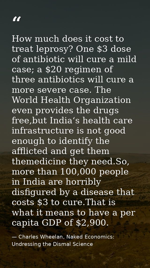 How much does it cost to treat leprosy? One $3 dose of antibiotic will cure a mild case; a $20 regimen of three antibiot — Charles Wheelan, Naked Economics: Undressing the Dismal Science