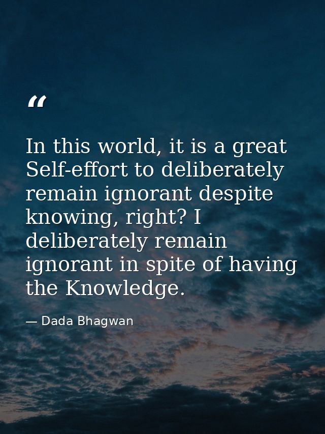 In this world, it is a great Self-effort to deliberately remain ignorant despite knowing, right? I deliberately remain i — Dada Bhagwan