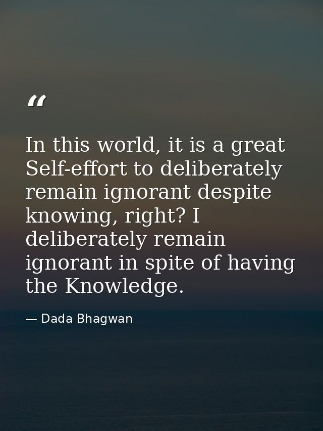 In this world, it is a great Self-effort to deliberately remain ignorant despite knowing, right? I deliberately remain i — Dada Bhagwan