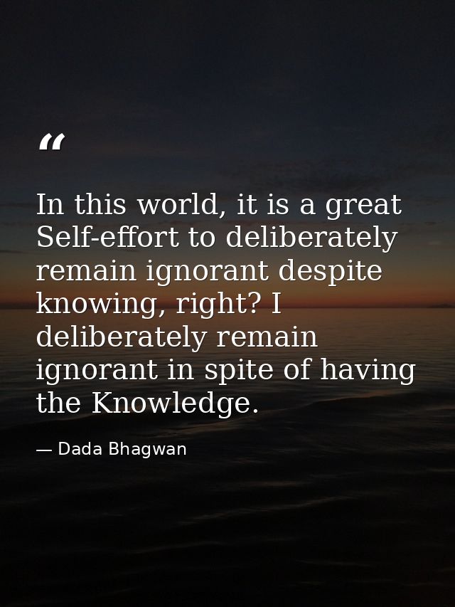 In this world, it is a great Self-effort to deliberately remain ignorant despite knowing, right? I deliberately remain i — Dada Bhagwan