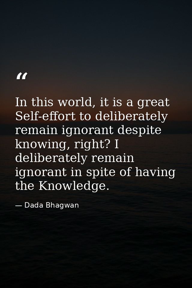 In this world, it is a great Self-effort to deliberately remain ignorant despite knowing, right? I deliberately remain i — Dada Bhagwan