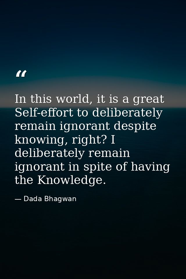 In this world, it is a great Self-effort to deliberately remain ignorant despite knowing, right? I deliberately remain i — Dada Bhagwan
